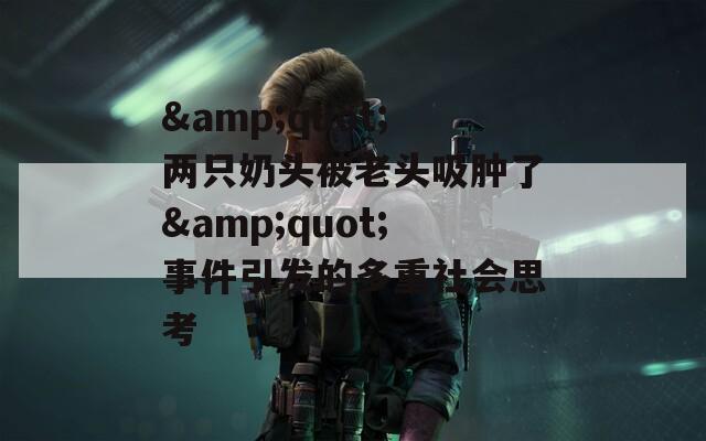 &quot;两只奶头被老头吸肿了&quot;事件引发的多重社会思考