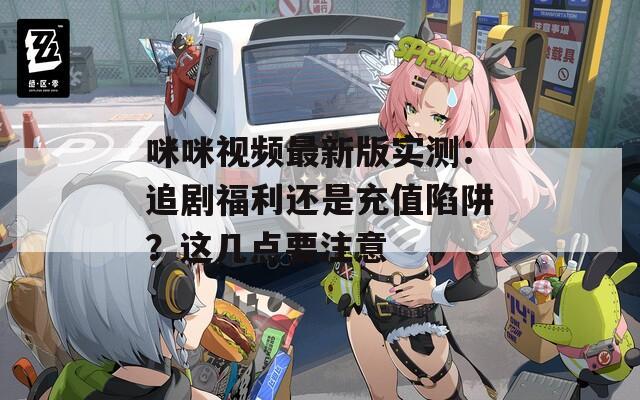 咪咪视频最新版实测：追剧福利还是充值陷阱？这几点要注意