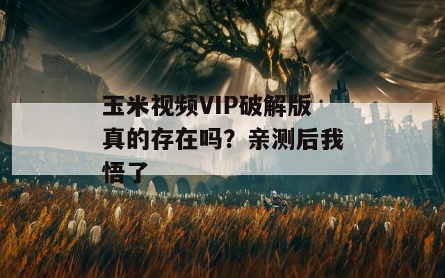 玉米视频VIP破解版真的存在吗？亲测后我悟了