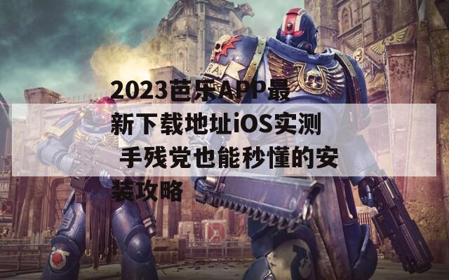 2023芭乐APP最新下载地址iOS实测 手残党也能秒懂的安装攻略