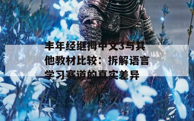 丰年经继拇中文3与其他教材比较：拆解语言学习赛道的真实差异
