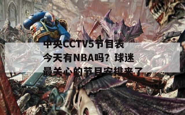 中央CCTV5节目表今天有NBA吗？球迷最关心的节目安排来了