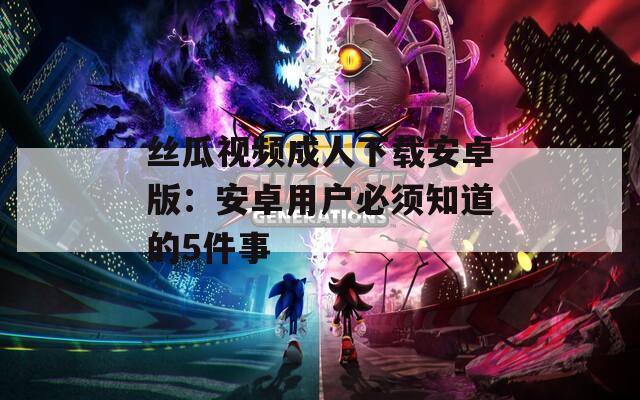 丝瓜视频成人下载安卓版：安卓用户必须知道的5件事