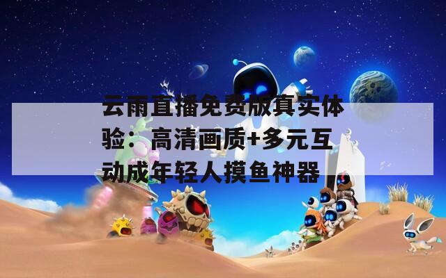 云雨直播免费版真实体验：高清画质+多元互动成年轻人摸鱼神器