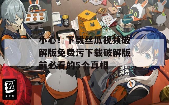小心！下载丝瓜视频破解版免费污下载破解版前必看的5个真相