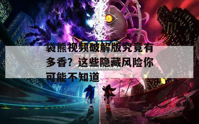 袋熊视频破解版究竟有多香？这些隐藏风险你可能不知道