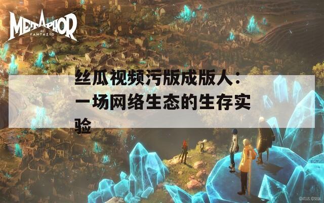 丝瓜视频污版成版人：一场网络生态的生存实验