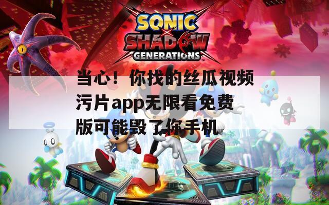 当心！你找的丝瓜视频污片app无限看免费版可能毁了你手机
