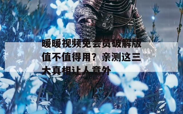 暖暖视频免会员破解版值不值得用？亲测这三大真相让人意外