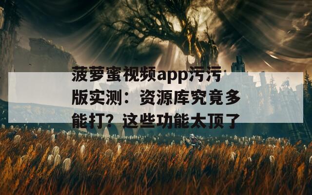 菠萝蜜视频app污污版实测：资源库究竟多能打？这些功能太顶了